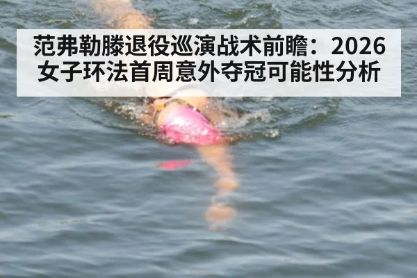 范弗勒滕退役巡演战术前瞻：2026女子环法首周意外夺冠可能性分析