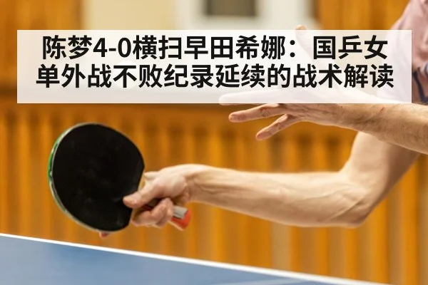 陈梦4-0横扫早田希娜：国乒女单外战不败纪录延续的战术解读