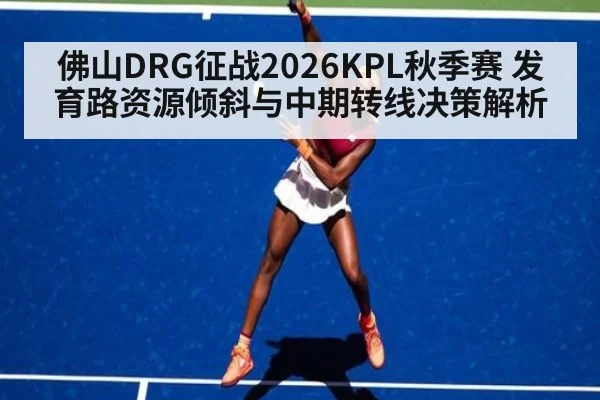 佛山DRG征战2026KPL秋季赛 发育路资源倾斜与中期转线决策解析