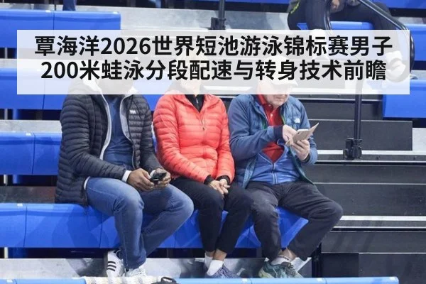 覃海洋2026世界短池游泳锦标赛男子200米蛙泳分段配速与转身技术前瞻